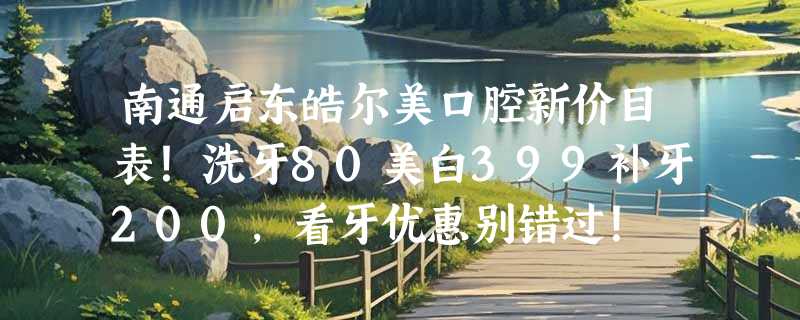南通启东皓尔美口腔新价目表！洗牙80美白399补牙200，看牙优惠别错过！