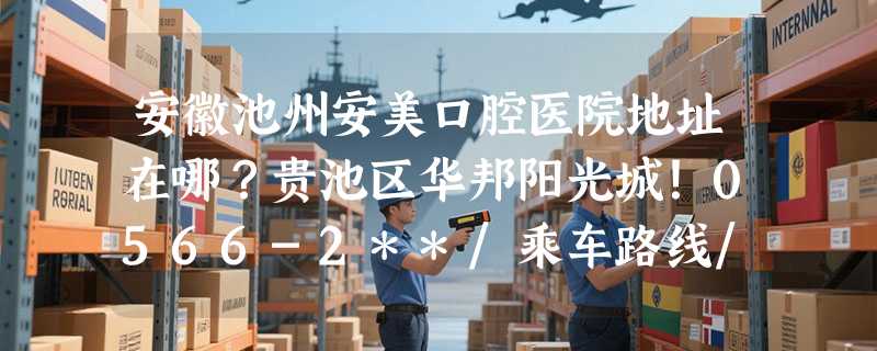 安徽池州安美口腔医院地址在哪？贵池区华邦阳光城！0566-2**/乘车路线/特色项目介绍~