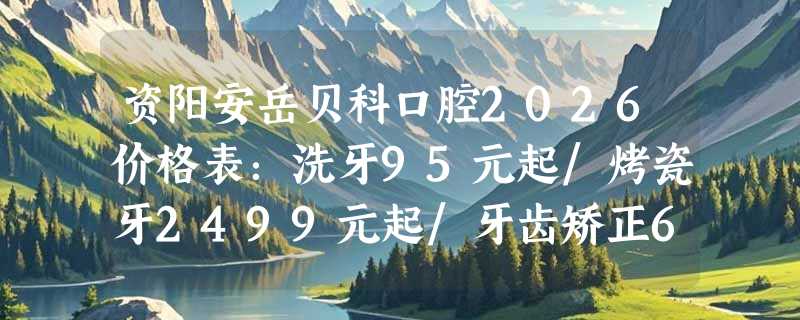 资阳安岳贝科口腔2026价格表：洗牙95元起/烤瓷牙2499元起/牙齿矫正6599元起/种植牙468