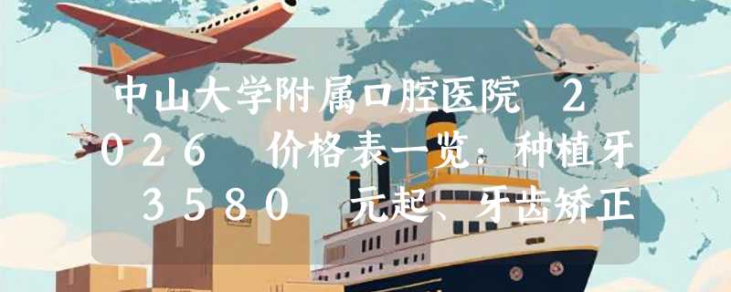 中山大学附属口腔医院 2026 价格表一览：种植牙 3580 元起、牙齿矫正 6500 元起、补牙