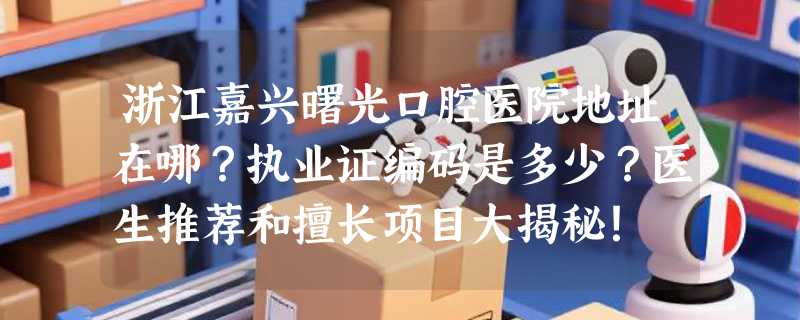 浙江嘉兴曙光口腔医院地址在哪？执业证编码是多少？医生推荐和擅长项目大揭秘！