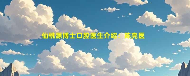仙桃源博士口腔医生介绍：陈亮医生种牙技术备受好评 / 尹芬医生正畸靠谱