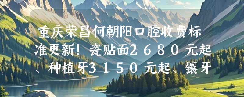 重庆荣昌何朝阳口腔收费标准更新！瓷贴面2680元起、种植牙3150元起、镶牙1100元起