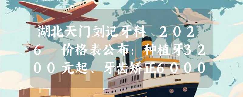 湖北天门刘记牙科 2026 价格表公布：种植牙3200元起、牙齿矫正6000元起、超声波洁牙150