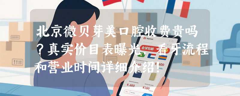 北京微贝芽美口腔收费贵吗？真实价目表曝光，看牙流程和营业时间详细介绍！
