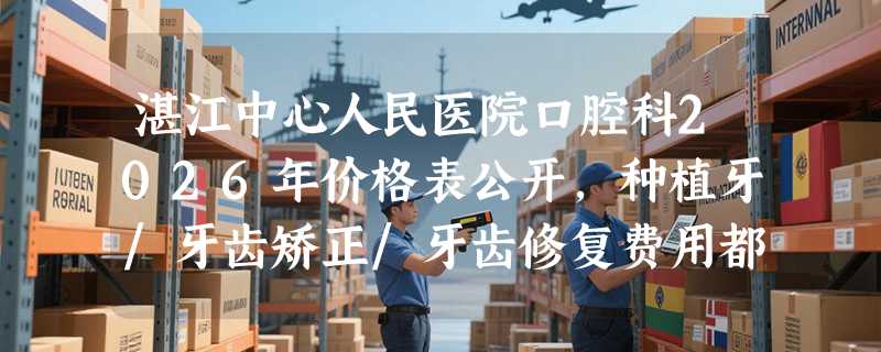 湛江中心人民医院口腔科2026年价格表公开，种植牙/牙齿矫正/牙齿修复费用都合理！