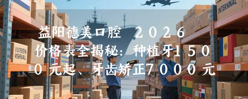 益阳德美口腔 2026 价格表全揭秘：种植牙1500元起、牙齿矫正7000元起、超声波洁牙138 元