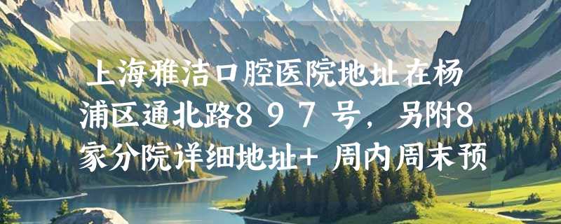 上海雅洁口腔医院地址在杨浦区通北路897号,另附8家分院详细地址+周内周末预约挂号方式！