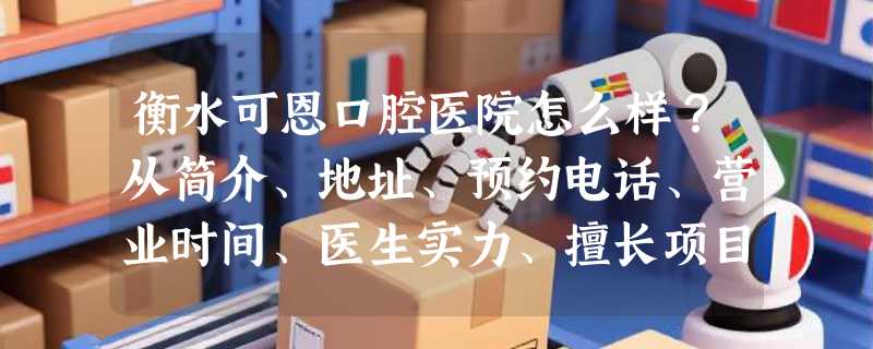 衡水可恩口腔医院怎么样？从简介、地址、预约电话、营业时间、医生实力、擅长项目、价格解析~