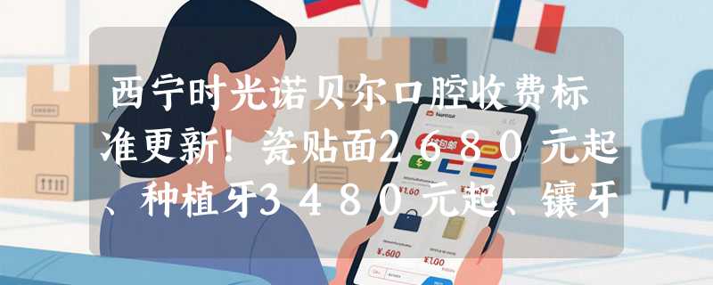 西宁时光诺贝尔口腔收费标准更新！瓷贴面2680元起、种植牙3480元起、镶牙1300元起！
