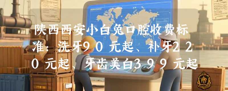 陕西西安小白兔口腔收费标准：洗牙90元起、补牙220元起、牙齿美白399元起，透明消费更安心！