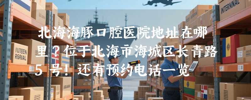 北海海豚口腔医院地址在哪里？位于北海市海城区长青路5号！还有预约电话一览