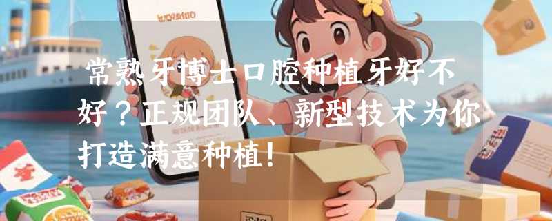 常熟牙博士口腔种植牙好不好？正规团队、新型技术为你打造满意种植！