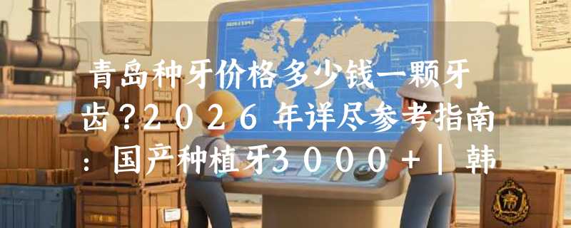 青岛种牙价格多少钱一颗牙齿？2026年详尽参考指南：国产种植牙3000+|韩国种植牙3980+！