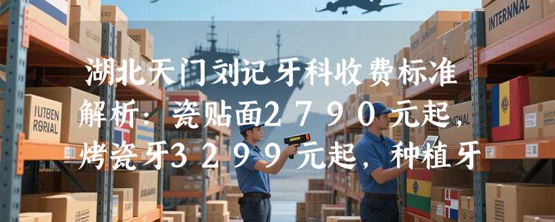 湖北天门刘记牙科收费标准解析：瓷贴面2790元起，烤瓷牙3299元起，种植牙4899元起！