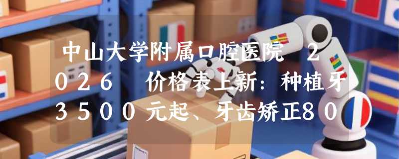 中山大学附属口腔医院 2026 价格表上新：种植牙3500元起、牙齿矫正8000元起、根管治疗150