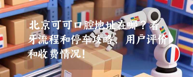 北京可可口腔地址在哪？看牙流程和停车攻略，用户评价和收费情况！