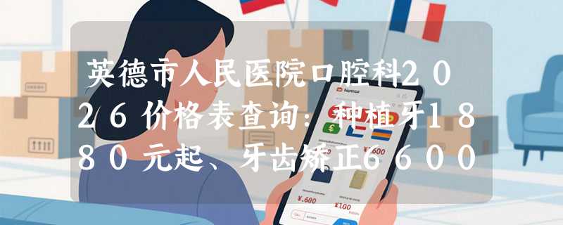 英德市人民医院口腔科2026价格表查询：种植牙1880元起、牙齿矫正6600元起、瓷贴面2000元起