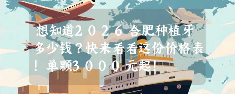 想知道2026合肥种植牙多少钱？快来看看这份价格表！单颗3000元起！