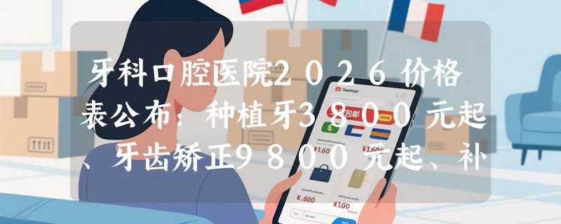 牙科口腔医院2026价格表公布：种植牙3800元起、牙齿矫正9800元起、补牙180元起
