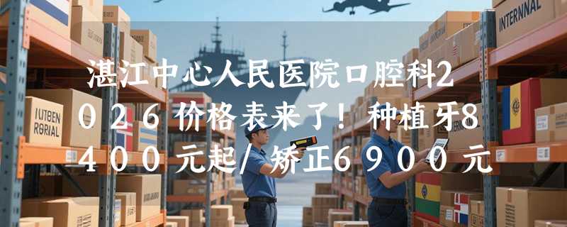 湛江中心人民医院口腔科2026价格表来了！种植牙8400元起/矫正6900元起，价格透明超划算！