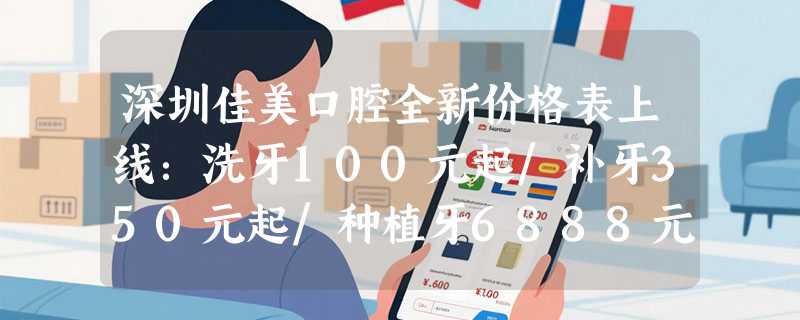 深圳佳美口腔全新价格表上线：洗牙100元起/补牙350元起/种植牙6888元起/美白牙齿899元起！