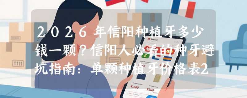 2026年信阳种植牙多少钱一颗？信阳人必看的种牙避坑指南：单颗种植牙价格表2580+！