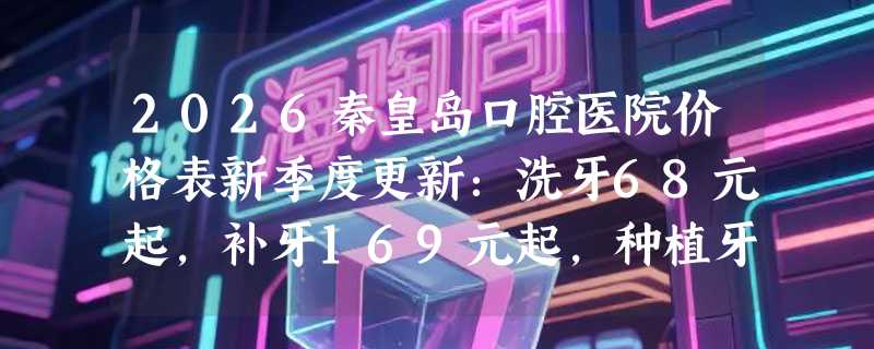 2026秦皇岛口腔医院价格表新季度更新：洗牙68元起，补牙169元起，种植牙3200元起！