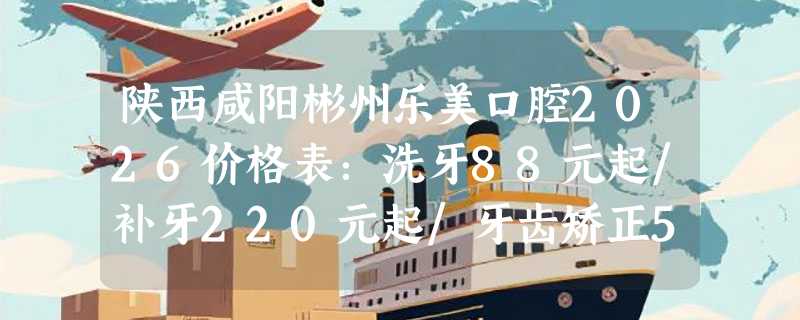 陕西咸阳彬州乐美口腔2026价格表：洗牙88元起/补牙220元起/牙齿矫正5980元起！