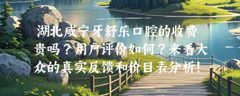 湖北咸宁牙舒乐口腔的收费贵吗？用户评价如何？来看大众的真实反馈和价目表分析！