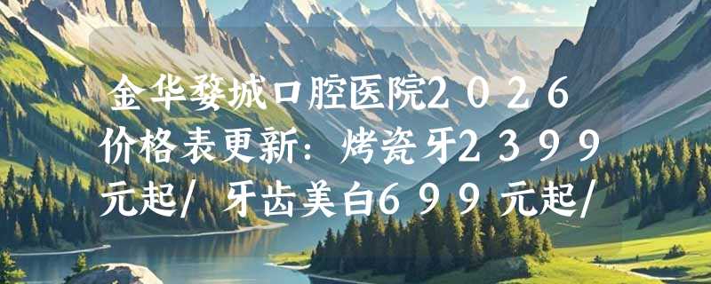金华婺城口腔医院2026价格表更新：烤瓷牙2399元起/牙齿美白699元起/种植牙5699元起！