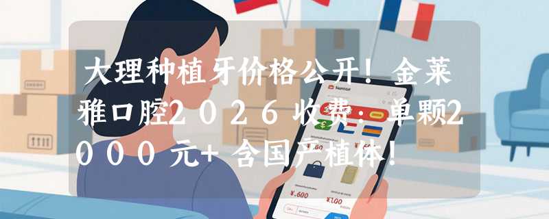 大理种植牙价格公开！金莱雅口腔2026收费：单颗2000元+含国产植体！