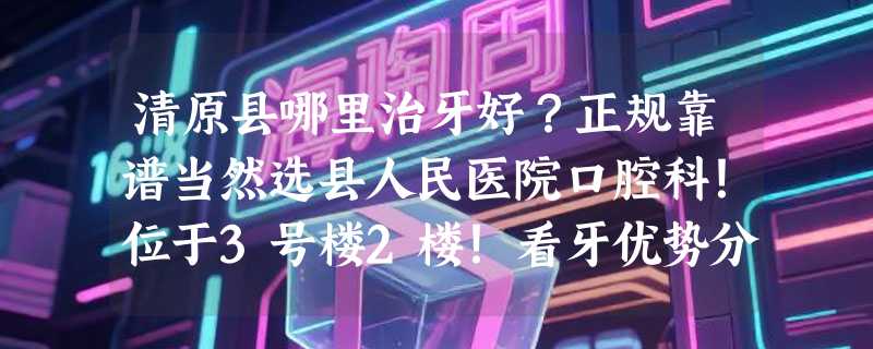 清原县哪里治牙好？正规靠谱当然选县人民医院口腔科！位于3号楼2楼！看牙优势分享