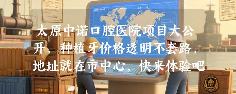 太原中诺口腔医院项目大公开，种植牙价格透明不套路，地址就在市中心，快来体验吧！