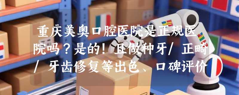 重庆美奥口腔医院是正规医院吗？是的！且做种牙/正畸/牙齿修复等出色、口碑评价高、价格透明！