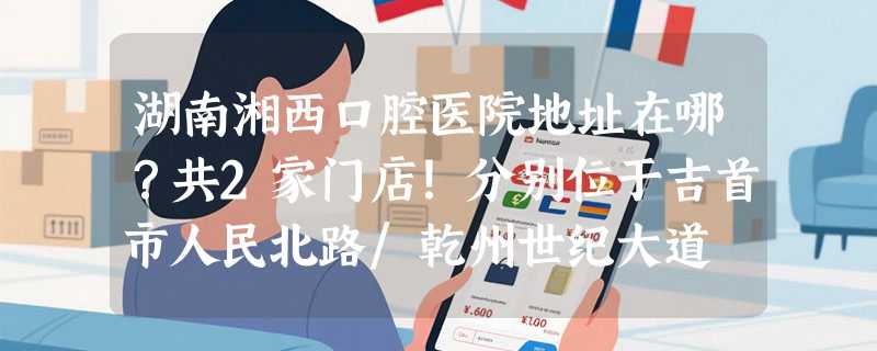 湖南湘西口腔医院地址在哪？共2家门店！分别位于吉首市人民北路/乾州世纪大道