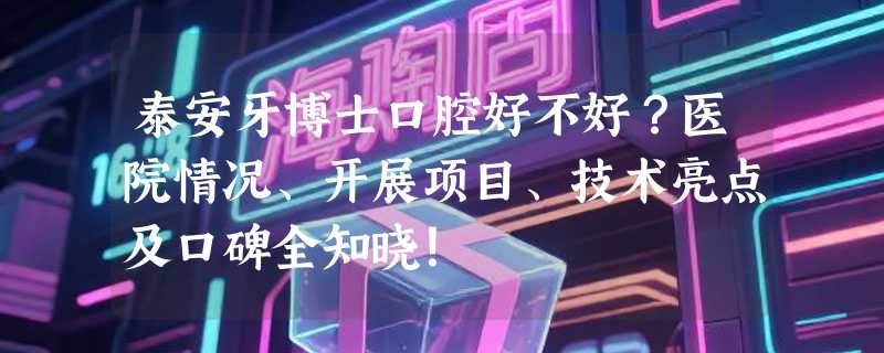 泰安牙博士口腔好不好？医院情况、开展项目、技术亮点及口碑全知晓！