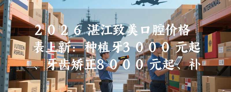 2026湛江致美口腔价格表上新：种植牙3000元起、牙齿矫正8000元起、补牙200元起