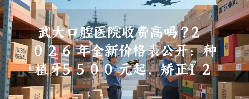 武大口腔医院收费高吗？2026年全新价格表公开：种植牙5500元起，矫正12800元起！