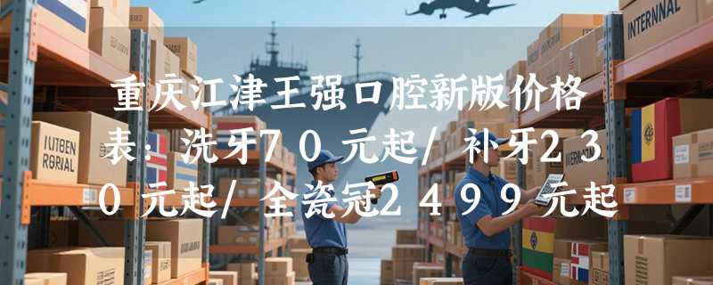 重庆江津王强口腔新版价格表：洗牙70元起/补牙230元起/全瓷冠2499元起/种植牙4880元起！