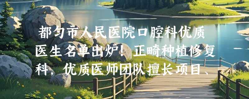 都匀市人民医院口腔科优质医生名单出炉！正畸种植修复科，优质医师团队擅长项目、出诊时间一览