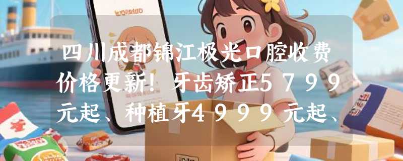 四川成都锦江极光口腔收费价格更新！牙齿矫正5799元起、种植牙4999元起、烤瓷牙3399元起！