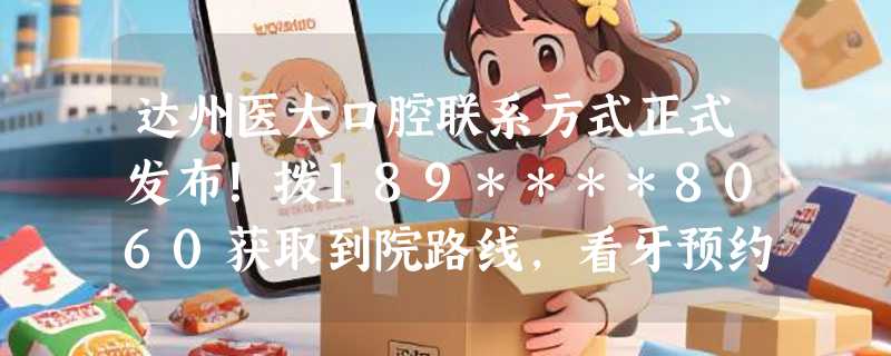达州医大口腔联系方式正式发布！拨189****8060获取到院路线，看牙预约超方便！
