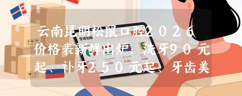 云南昆明松鼠口腔2026价格表新鲜出炉：洗牙90元起、补牙250元起、牙齿美白399元起