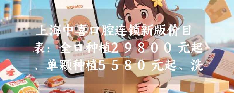 上海中喜口腔连锁新版价目表：全口种植29800元起、单颗种植5580元起、洗牙89元起！