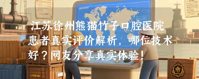 江苏徐州熊猫竹子口腔医院患者真实评价解析，哪位技术好？网友分享真实体验！