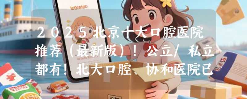 2025北京十大口腔医院推荐（最新版）！公立/私立都有！北大口腔、协和医院已上榜！（附7月最新种植牙、牙齿矫正、牙贴面价格表）