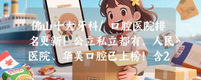 佛山十大牙科/口腔医院排名更新！公立私立都有，人民医院、华美口腔已上榜！含2025种植牙/正畸/根管治疗/全瓷牙等口腔项目价格表