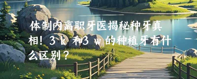 体制内离职牙医揭秘种牙真相！3k和3w的种植牙有什么区别？