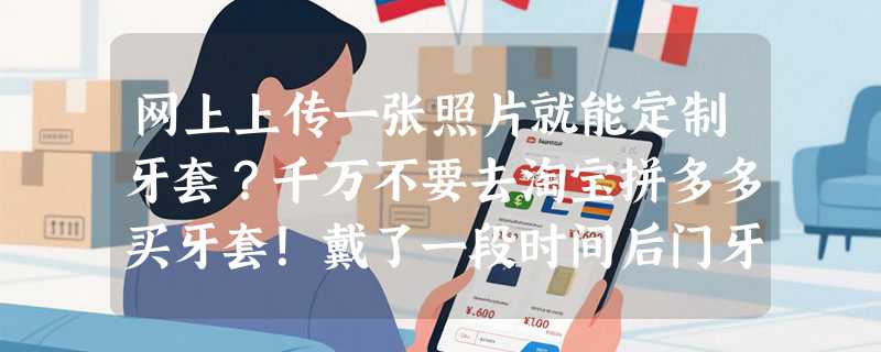 网上上传一张照片就能定制牙套？千万不要去淘宝拼多多买牙套！戴了一段时间后门牙歪了后悔一生！